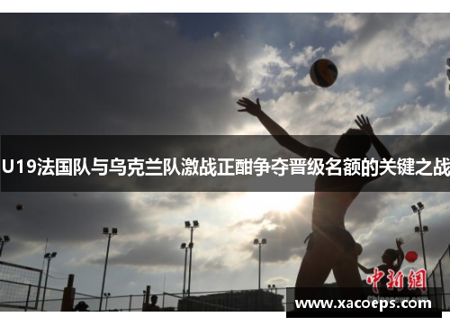 U19法国队与乌克兰队激战正酣争夺晋级名额的关键之战