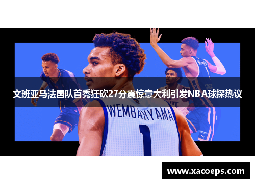 文班亚马法国队首秀狂砍27分震惊意大利引发NBA球探热议