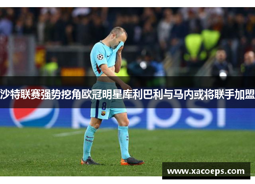 沙特联赛强势挖角欧冠明星库利巴利与马内或将联手加盟