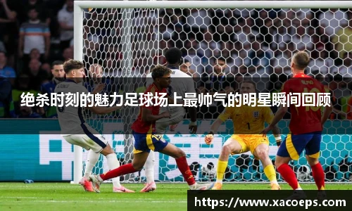 绝杀时刻的魅力足球场上最帅气的明星瞬间回顾